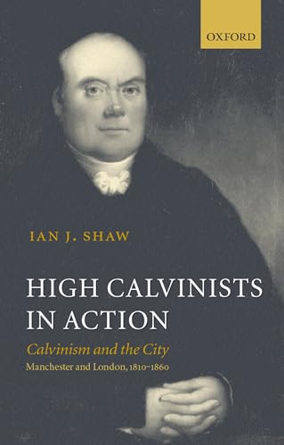 High Calvinists in Action: Calvinism and the City, Manchester and London, 1810-1860 (9780199250776) by Shaw, Ian J.