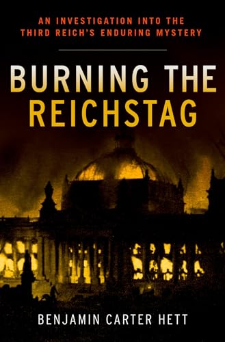 BURNING THE REICHSTAG: An Investigation Into The Third Reich's Enduring Mystery - Hett, Benjamin Carter
