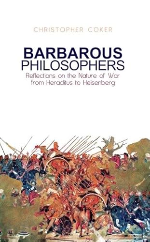 Barbarous Philosophers: Reflections on the Nature of War from Herclitus to Heisenberg (9780199327249) by Coker, Christopher