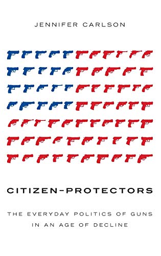 

Citizen-Protectors: The Everyday Politics of Guns in an Age of Decline