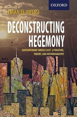 9780199408467: Deconstructing Hegemony: Contemporary Middle East Literature, Theory, and Historiography