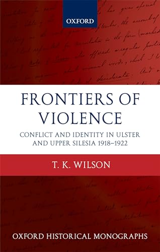 Frontiers of Violence: Conflict and Identity in Ulster and Upper Silesia, 1918-1922 (Oxford Historical Monographs) (9780199583713) by Wilson, Timothy