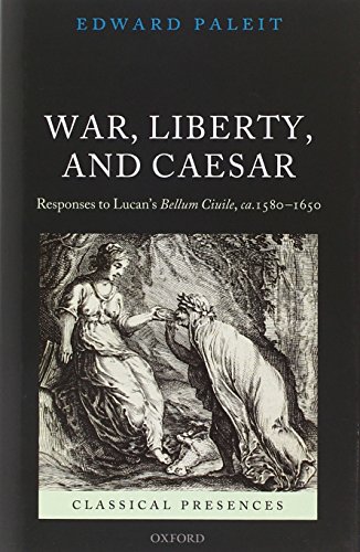 War, Liberty, and Caesar: Responses to Lucan's Bellum Ciuile, ca. 1580 - 1650 (Classical Presences)