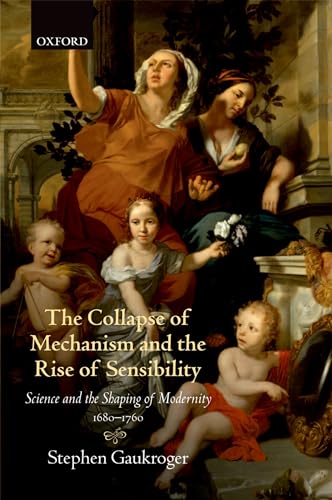 The Collapse of Mechanism and the Rise of Sensibility: Science and the Shaping of Modernity, 1680-1760 (9780199664665) by Gaukroger, Stephen