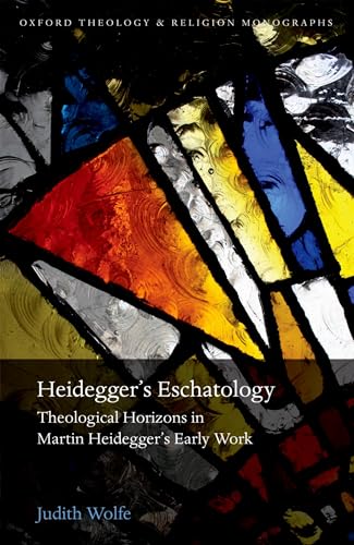 Heidegger*s Eschatology: Theological Horizons in Martin Heidegger*s Early Work (Oxford Theology and Religion Monographs) - Wolfe, Judith