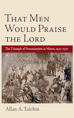 That Men Would Praise The Lord: The Triumph of Protestantism in Nimes, 1530-1570 .