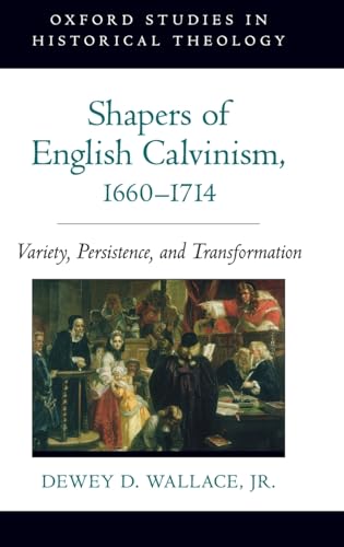 Shapers of English Calvinism, 1660-1714: Variety, Persistence, and Transformation (Oxford Studies...