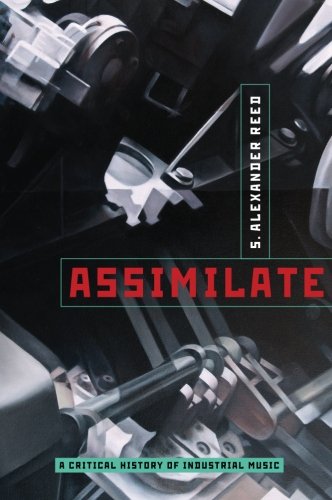 Assimilate: A Critical History of Industrial Music - Reed, S. Alexander