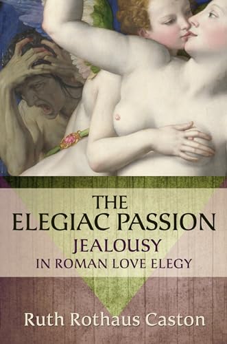 The Elegiac Passion: Jealousy in Roman Love Elegy (Emotions of the Past) [Hardcover] Caston, Ruth...