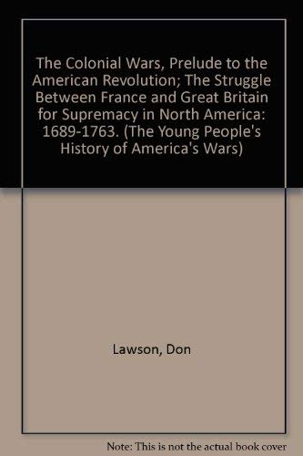 The Colonial Wars, Prelude to the American Revolution; The Struggle Between France and Great Britain for Supremacy in North America: 1689-1763. (The Young People's History of America's Wars) (9780200718851) by Lawson, Don