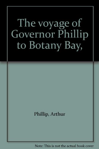 THE VOYAGE OF GOVERNOR PHILLIP TO BOTANY BAY with Contributions by other Officers of the First Fleet and Observations on Affairs of the time by Lord Auckland. (Originally published in 1789 as the official account of the expedition to New South Wales and t - Phillip, Arthur)