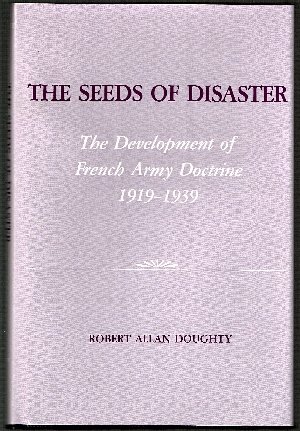 Imagen de archivo de The Seeds of Disaster: The Development of French Army Doctrine, 1919-1939 a la venta por Skihills Books