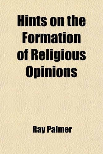 Hints on the Formation of Religious Opinions; Addressed Especially to Young Men and Women of Christian Education (9780217001533) by Palmer, Ray