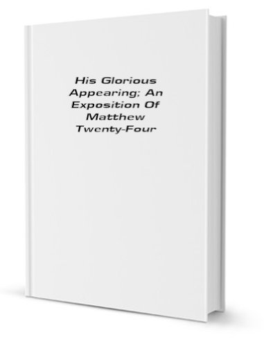 His Glorious Appearing: An Exposition of Matthew Twenty-four (9780217001823) by White, James