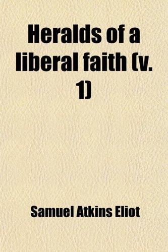 Heralds of a Liberal Faith (Volume 1); The Prophets.- 2. the Pioneers.- 3. the Preachers.- 4. the Pilots (9780217006507) by Eliot, Samuel Atkins