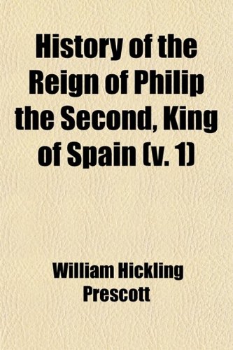 History of the Reign of Philip the Second, King of Spain (Volume 1) (9780217006675) by Prescott, William Hickling