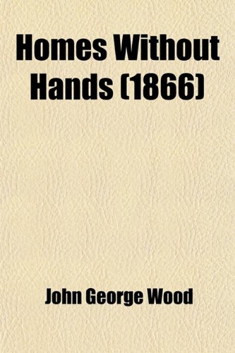 Homes without hands; Being a description of the habitations of animals, classed according to their principle of construction (9780217008020) by Wood, John George