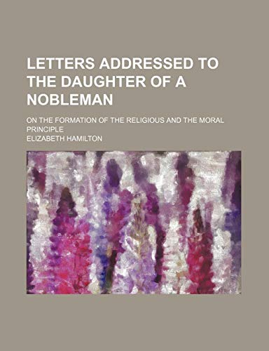 Letters Addressed to the Daughter of a Nobleman (Volume 2); On the Formation of the Religious and the Moral Principle (9780217008655) by Hamilton, Elizabeth