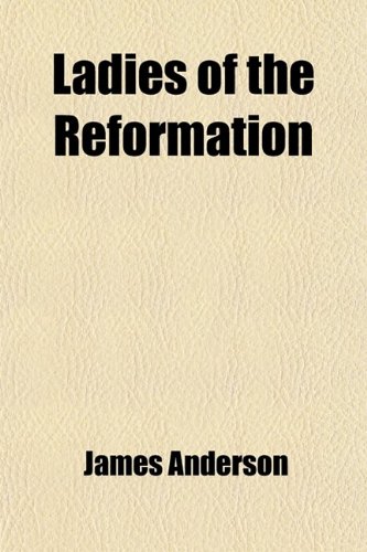 Ladies of the Reformation; Memoirs of Distinquished Female Characters Belonging to the Period of the Reformation in the Sixteenth Century England, Scotland, and the Netherlands (9780217009850) by Anderson, James