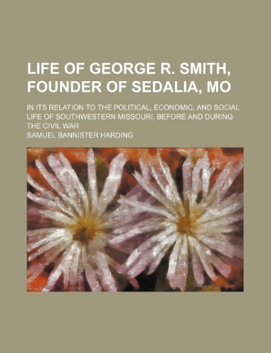 Life of George R. Smith, Founder of Sedalia, Mo; In Its Relation to the Political, Economic, and Social Life of Southwestern Missouri, Before and During the Civil War (9780217012638) by Harding, Samuel Bannister