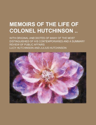 Memoirs of the Life of Colonel Hutchinson (Volume 1); With Original Anecdotes of Many of the Most Distinguished of His Contemporaries and a Summary Review of Public Affairs (9780217020695) by Hutchinson, Lucy
