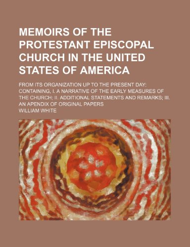 Memoirs of the Protestant Episcopal Church in the United States of America; From Its Organization Up to the Present Day Containing, I. a Narrative of ... Remarks III. an Apendix of Original Papers (9780217020947) by White, William