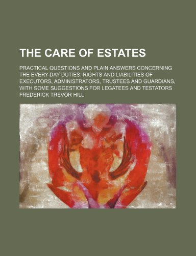 The Care of Estates; Practical Questions and Plain Answers Concerning the Every-Day Duties, Rights and Liabilities of Executors, Administrators, ... Some Suggestions for Legatees and Testators (9780217022866) by Hill, Frederick Trevor