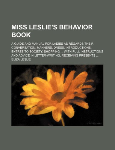 Miss Leslie's Behavior Book; A Guide and Manual for Ladies as Regards Their Conversation, Manners, Dress, Introductions, Entree to Society, Shopping W (9780217023498) by Leslie, Eliza