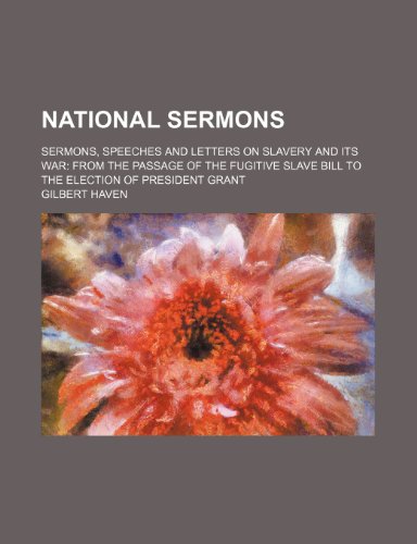 National Sermons; Sermons, Speeches and Letters on Slavery and Its War from the Passage of the Fugitive Slave Bill to the Election of President Grant (9780217023771) by Haven, Gilbert