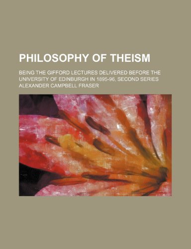 Philosophy of Theism; Being the Gifford Lectures Delivered Before the University of Edinburgh in 1895-96, Second Series (9780217027687) by Fraser, Alexander Campbell