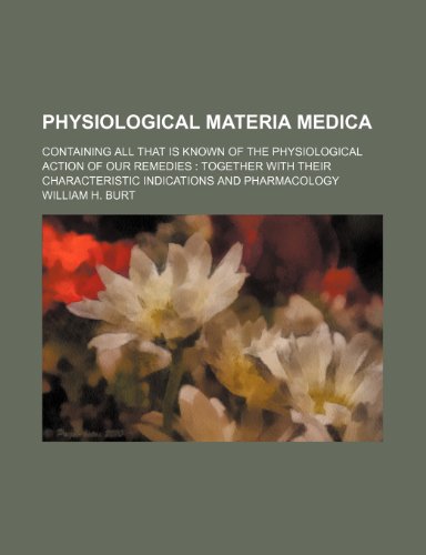 Physiological Materia Medica; Containing All That Is Known of the Physiological Action of Our Remedies Together With Their Characteristic Indications and Pharmacology (9780217028172) by Burt, William H.