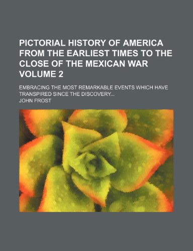 Pictorial history of America from the earliest times to the close of the Mexican War Volume 2; embracing the most remarkable events which have transpired since the discovery (9780217028295) by Frost, John