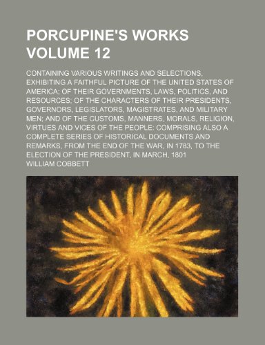 Porcupine's works; containing various writings and selections, exhibiting a faithful picture of the United States of America of their governments, ... of their presidents, governors, Volume 12 (9780217032858) by Cobbett, William