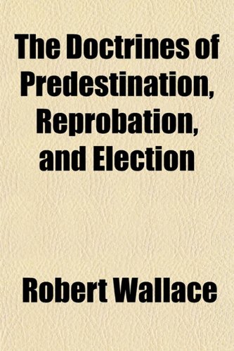 The Doctrines of Predestination, Reprobation, and Election (9780217036467) by Wallace, Robert