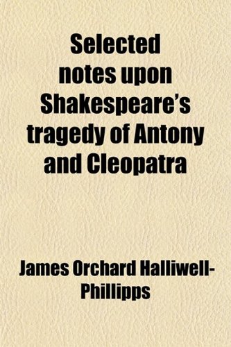 Selected Notes Upon Shakespeare's Tragedy of Antony and Cleopatra (9780217046534) by Phillipps, James Orchard Halliwell-