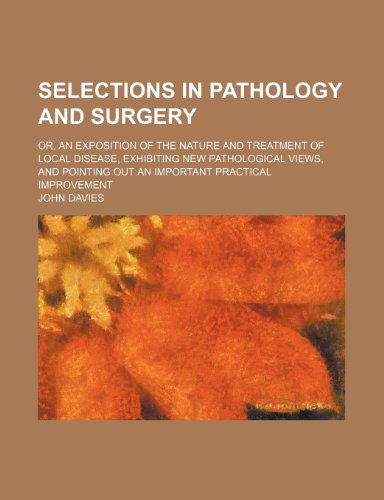 Selections in pathology and surgery; or, An exposition of the nature and treatment of local disease, exhibiting new pathological views, and pointing out an important practical improvement (9780217047142) by Davies, John