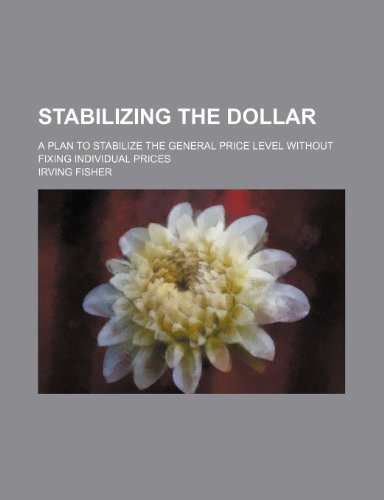 Stabilizing the Dollar; A Plan to Stabilize the General Price Level Without Fixing Individual Prices (9780217058704) by Fisher, Irving
