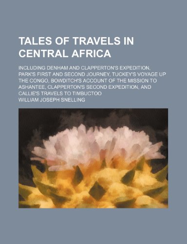 Tales of Travels in Central Africa: Including Denham and Clapperton's Expedition, Park's First and Second Journey, Tuckey's Voyage up the Congo, Bowditch's Account of the Mission to Asha - Snelling, William Joseph