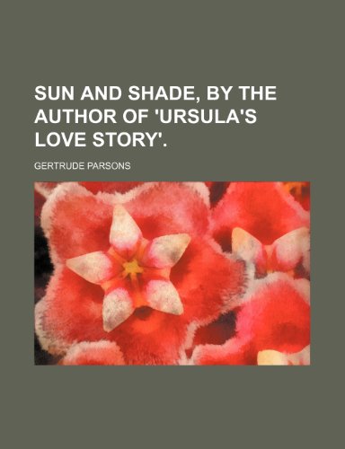 Sun and shade, by the author of 'Ursula's love story'. (9780217060493) by Parsons, Gertrude