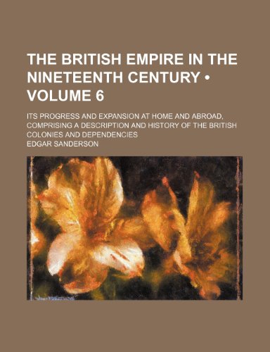 The British Empire in the nineteenth century (Volume 6); its progress and expansion at home and abroad, comprising a description and history of the British colonies and dependencies (9780217066945) by Sanderson, Edgar