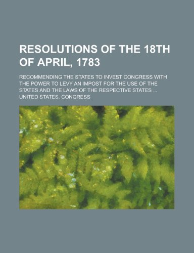 Resolutions of the 18th of April, 1783; Recommending the States to Invest Congress with the Power to Levy an Impost for the Use of the States and the (9780217067539) by Osborn, Chase Salmon; Congress, United States