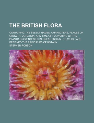 The British flora; containing the select names, characters, places of growth, duration, and time of flowering of the plants growing wild in Great ... which are prefixed the principles of botany (9780217068048) by Robson, Stephen