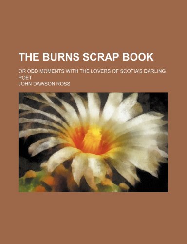 The Burns Scrap Book; Or Odd Moments with the Lovers of Scotia's Darling Poet (9780217068840) by Ross, John Dawson