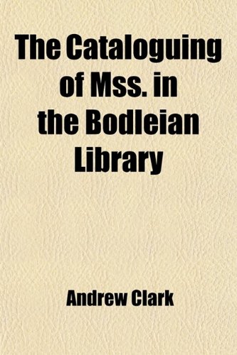 The Cataloguing of Mss. in the Bodleian Library: A Letter Addressed to Members of Congregation (9780217069823) by Clark, Andrew
