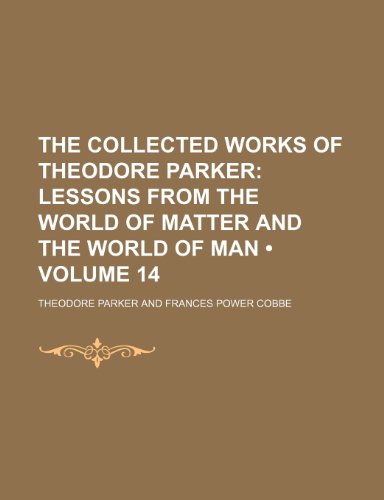 The Collected Works of Theodore Parker (Volume 14); Lessons From the World of Matter and the World of Man (9780217071956) by Parker, Theodore