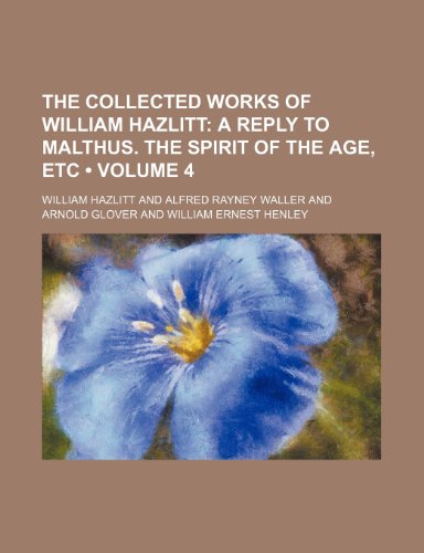 The Collected Works of William Hazlitt (Volume 4); A Reply to Malthus. the Spirit of the Age, Etc (9780217071987) by Hazlitt, William