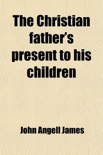 The Christian Father's Present to His Children (9780217073134) by James, John Angell