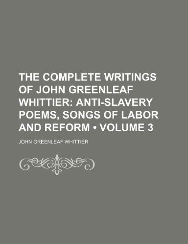 The Complete Writings of John Greenleaf Whittier (Volume 3); Anti-Slavery Poems, Songs of Labor and Reform (9780217073479) by Whittier, John Greenleaf