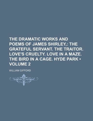 The Dramatic Works and Poems of James Shirley, (Volume 2); The Grateful Servant. the Traitor. Love's Cruelty. Love in a Maze. the Bird in a Cage. Hyde Park (9780217075183) by Gifford, William