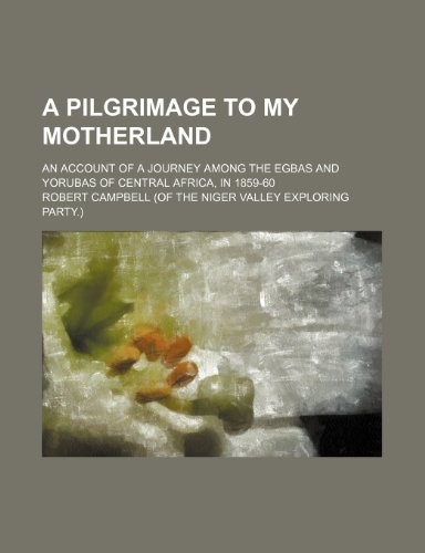 A Pilgrimage to My Motherland; An Account of a Journey Among the Egbas and Yorubas of Central Africa, in 1859-60 (9780217076784) by Campbell, Robert